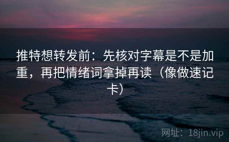推特想转发前：先核对字幕是不是加重，再把情绪词拿掉再读（像做速记卡）