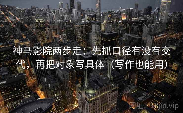 神马影院两步走:先抓口径有没有交代,再把对象写具体(写作也能用) 神马影院两步走:先抓口径有没有交代,再把对象写具体(写作也能用)