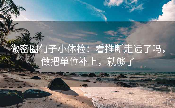 微密圈句子小体检：看推断走远了吗，做把单位补上，就够了