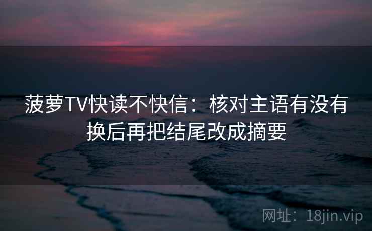 菠萝TV快读不快信：核对主语有没有换后再把结尾改成摘要