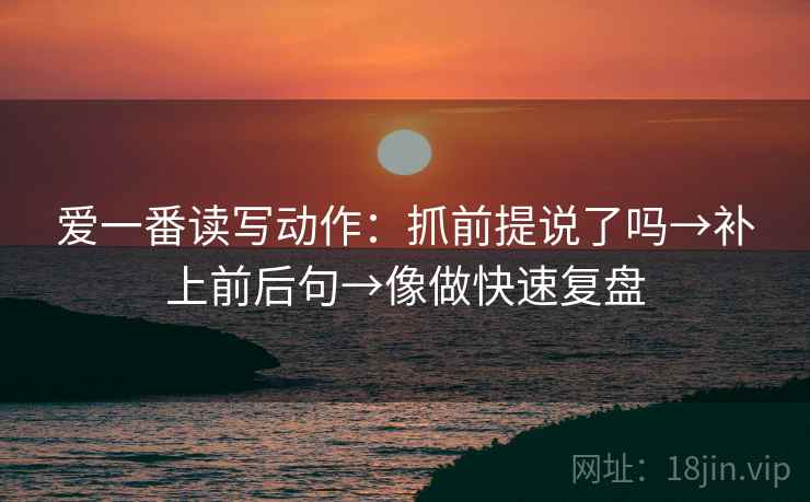 爱一番读写动作：抓前提说了吗→补上前后句→像做快速复盘