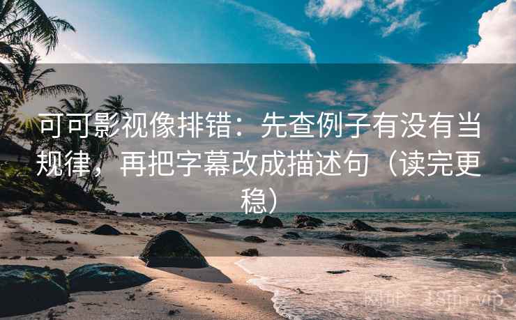 可可影视像排错：先查例子有没有当规律，再把字幕改成描述句（读完更稳）