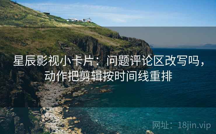 星辰影视小卡片：问题评论区改写吗，动作把剪辑按时间线重排