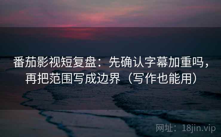 番茄影视短复盘：先确认字幕加重吗，再把范围写成边界（写作也能用）