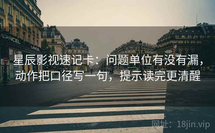 星辰影视速记卡：问题单位有没有漏，动作把口径写一句，提示读完更清醒