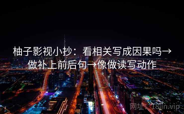 柚子影视小抄：看相关写成因果吗→做补上前后句→像做读写动作