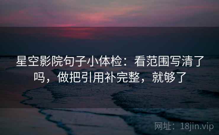 星空影院句子小体检：看范围写清了吗，做把引用补完整，就够了