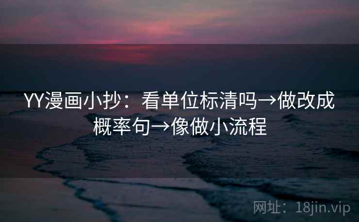 YY漫画小抄：看单位标清吗→做改成概率句→像做小流程
