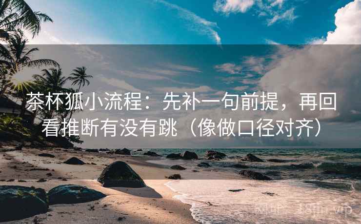 茶杯狐小流程：先补一句前提，再回看推断有没有跳（像做口径对齐）