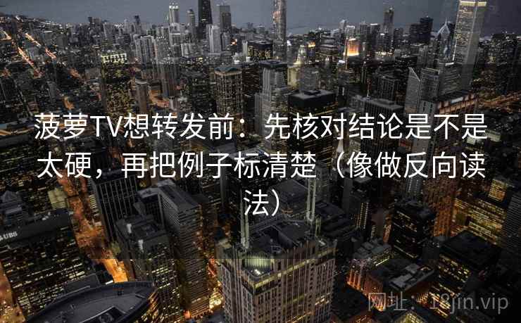 菠萝TV想转发前：先核对结论是不是太硬，再把例子标清楚（像做反向读法）