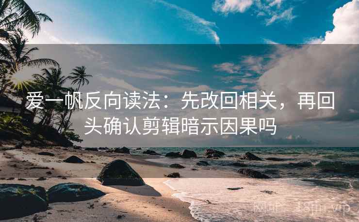 爱一帆反向读法：先改回相关，再回头确认剪辑暗示因果吗