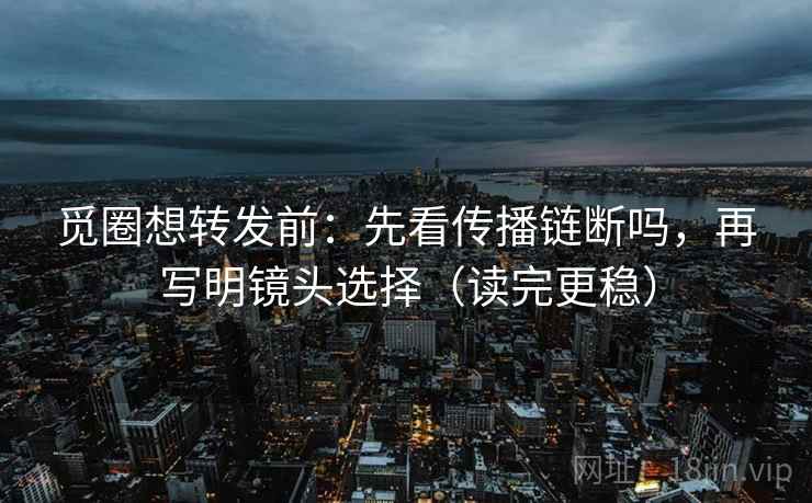 觅圈想转发前：先看传播链断吗，再写明镜头选择（读完更稳）