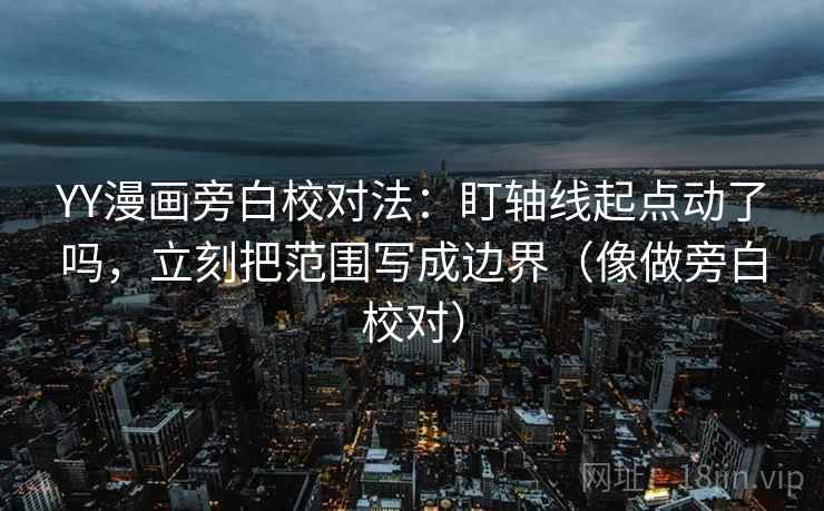 YY漫画旁白校对法：盯轴线起点动了吗，立刻把范围写成边界（像做旁白校对）