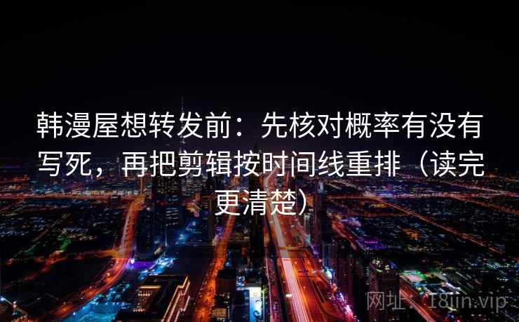 韩漫屋想转发前：先核对概率有没有写死，再把剪辑按时间线重排（读完更清楚）