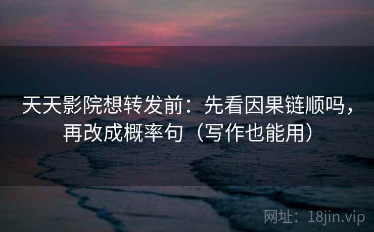 天天影院想转发前：先看因果链顺吗，再改成概率句（写作也能用）