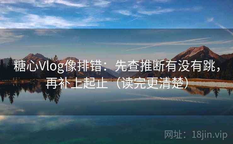 糖心Vlog像排错：先查推断有没有跳，再补上起止（读完更清楚）