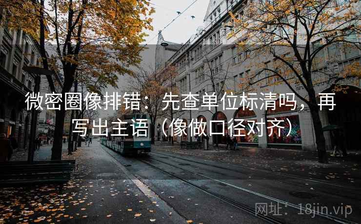 微密圈像排错：先查单位标清吗，再写出主语（像做口径对齐）