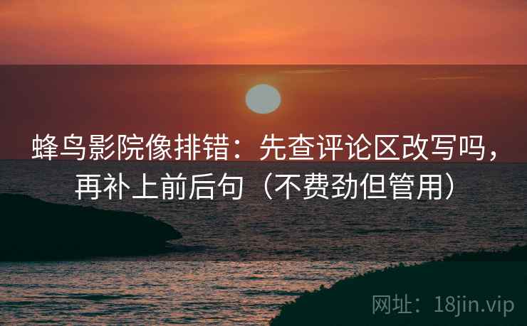 蜂鸟影院像排错：先查评论区改写吗，再补上前后句（不费劲但管用）