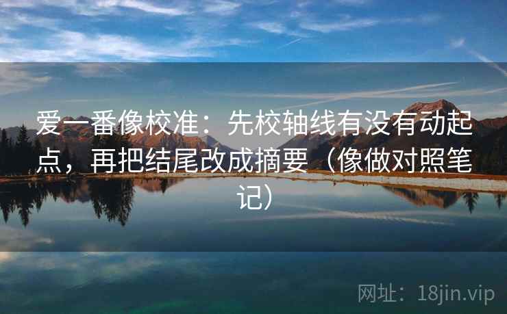 爱一番像校准：先校轴线有没有动起点，再把结尾改成摘要（像做对照笔记）