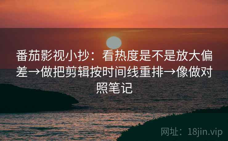 番茄影视小抄：看热度是不是放大偏差→做把剪辑按时间线重排→像做对照笔记