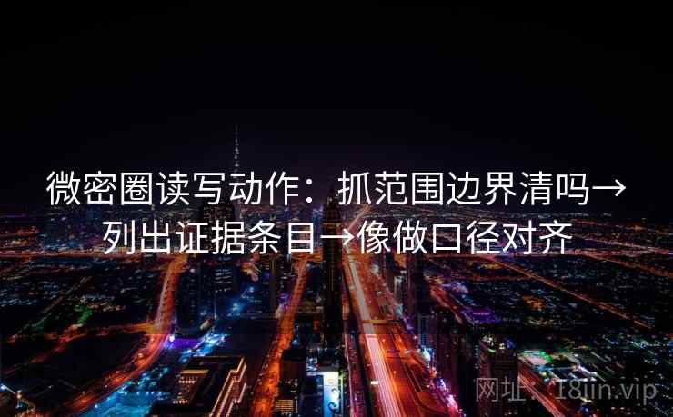 微密圈读写动作：抓范围边界清吗→列出证据条目→像做口径对齐