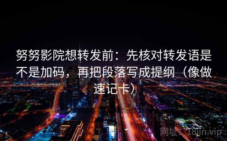 努努影院想转发前：先核对转发语是不是加码，再把段落写成提纲（像做速记卡）