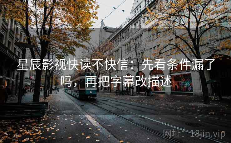 星辰影视快读不快信：先看条件漏了吗，再把字幕改描述