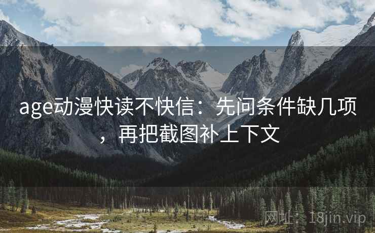 age动漫快读不快信：先问条件缺几项，再把截图补上下文
