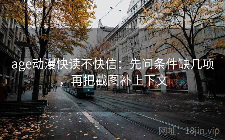 age动漫快读不快信：先问条件缺几项，再把截图补上下文