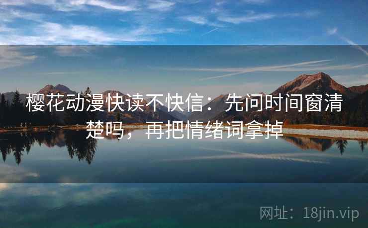樱花动漫快读不快信：先问时间窗清楚吗，再把情绪词拿掉