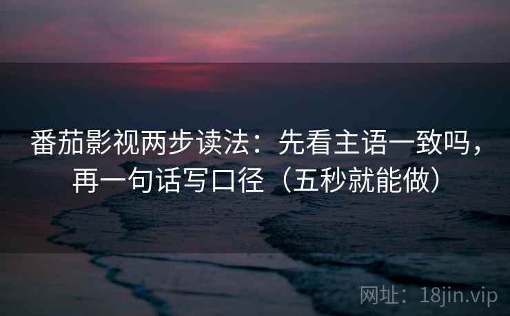 番茄影视两步读法：先看主语一致吗，再一句话写口径（五秒就能做）