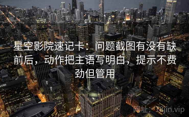 星空影院速记卡：问题截图有没有缺前后，动作把主语写明白，提示不费劲但管用