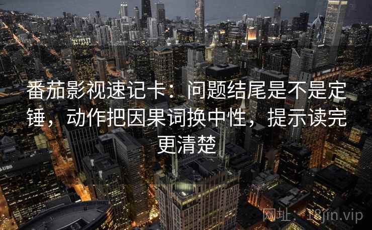 番茄影视速记卡：问题结尾是不是定锤，动作把因果词换中性，提示读完更清楚