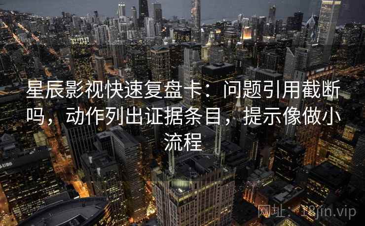 星辰影视快速复盘卡：问题引用截断吗，动作列出证据条目，提示像做小流程