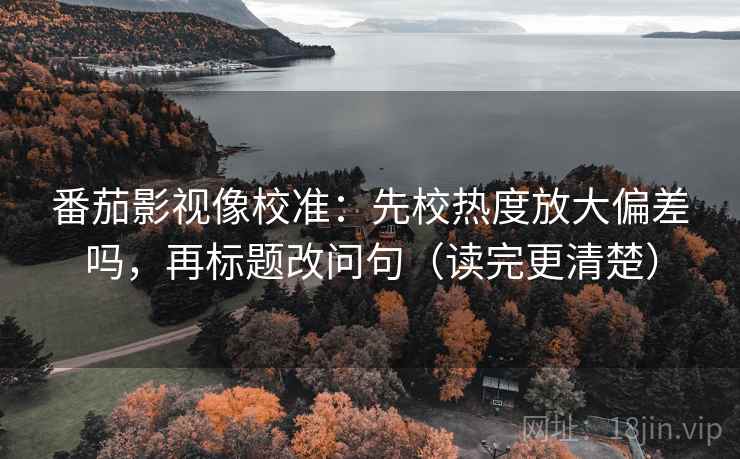 番茄影视像校准：先校热度放大偏差吗，再标题改问句（读完更清楚）