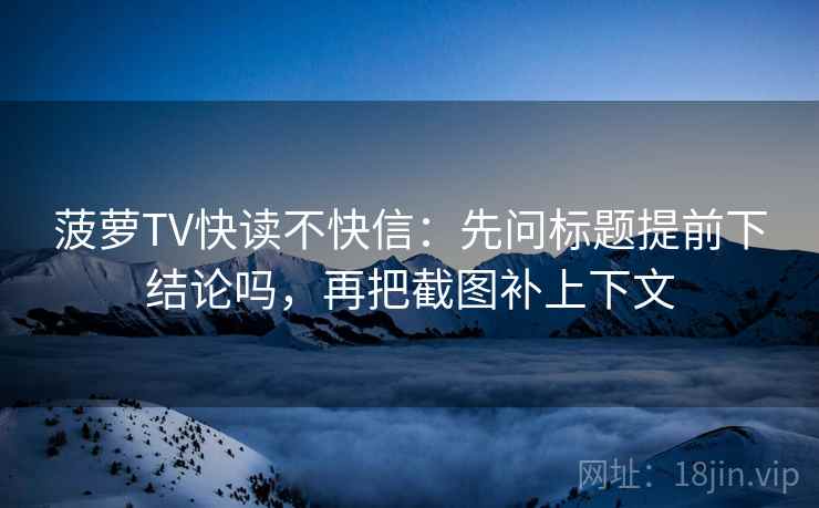 菠萝TV快读不快信：先问标题提前下结论吗，再把截图补上下文