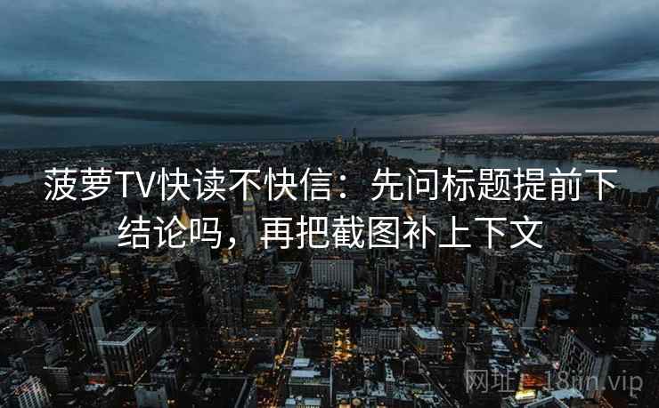 菠萝TV快读不快信：先问标题提前下结论吗，再把截图补上下文