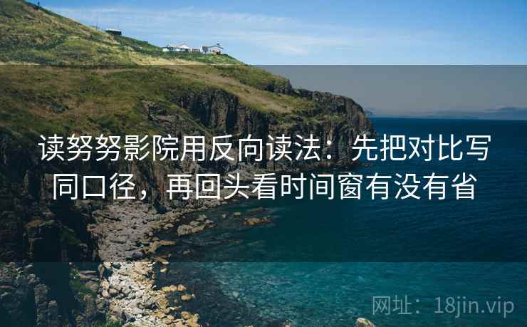 读努努影院用反向读法：先把对比写同口径，再回头看时间窗有没有省