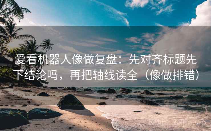 爱看机器人像做复盘：先对齐标题先下结论吗，再把轴线读全（像做排错）