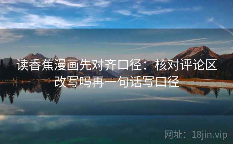 读香蕉漫画先对齐口径：核对评论区改写吗再一句话写口径