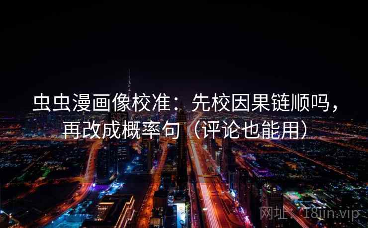 虫虫漫画像校准：先校因果链顺吗，再改成概率句（评论也能用）
