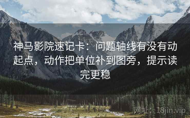 神马影院速记卡：问题轴线有没有动起点，动作把单位补到图旁，提示读完更稳