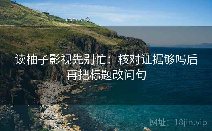 读柚子影视先别忙：核对证据够吗后再把标题改问句