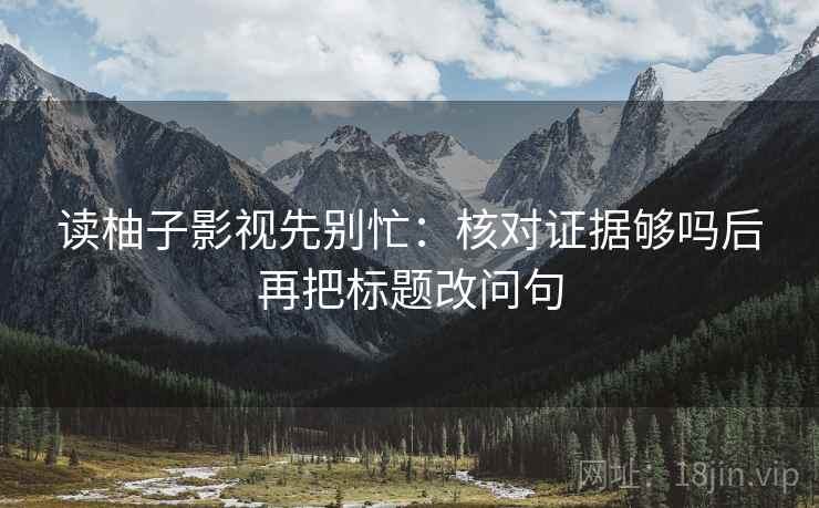 读柚子影视先别忙：核对证据够吗后再把标题改问句