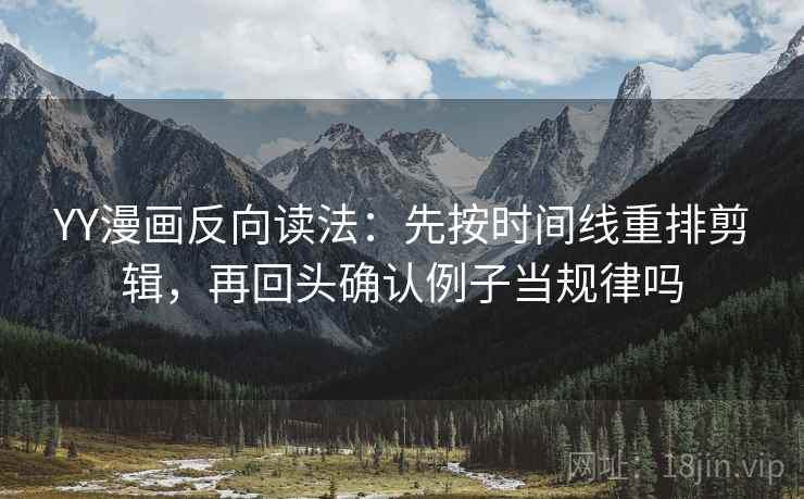 YY漫画反向读法：先按时间线重排剪辑，再回头确认例子当规律吗