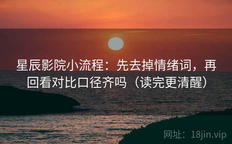 星辰影院小流程：先去掉情绪词，再回看对比口径齐吗（读完更清醒）