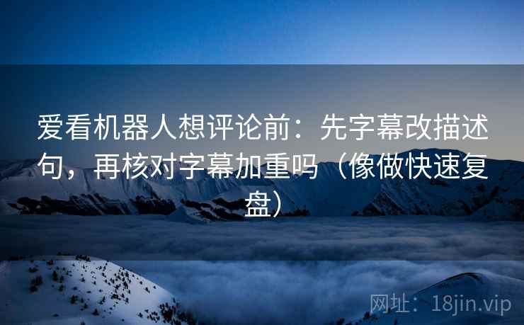 爱看机器人想评论前：先字幕改描述句，再核对字幕加重吗（像做快速复盘）