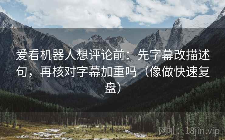 爱看机器人想评论前：先字幕改描述句，再核对字幕加重吗（像做快速复盘）