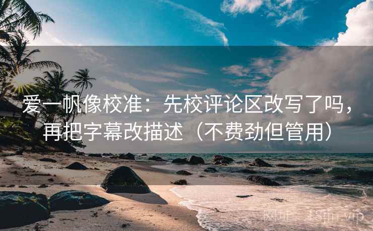 爱一帆像校准：先校评论区改写了吗，再把字幕改描述（不费劲但管用）