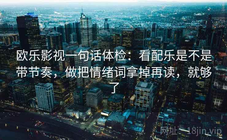 欧乐影视一句话体检：看配乐是不是带节奏，做把情绪词拿掉再读，就够了